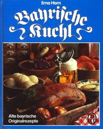 Bayrische Kuchl : Alte bayrische Originalrezepte - Horn, Erna -
