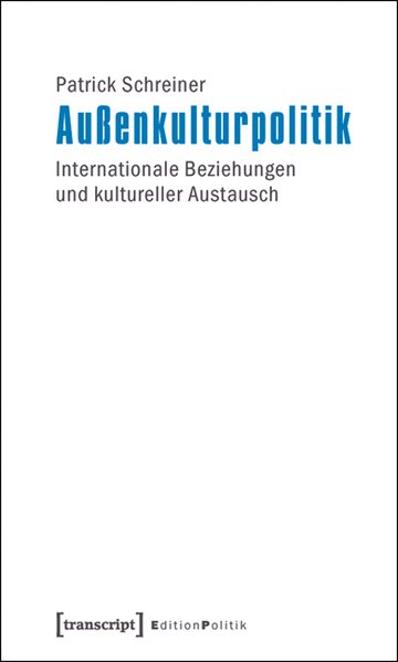 Außenkulturpolitik: Internationale Beziehungen und kultureller Austausch. Edition Politik ; Bd. 3 - Schreiner, Patrick