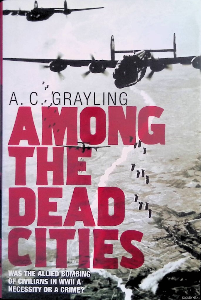 Among the Dead Cities: Was the Allied Bombing of Civilians in WWII a Necessity or a Crime? - Grayling, A. C.