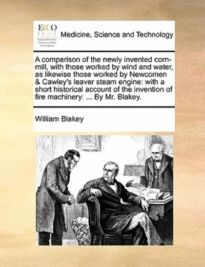 A Comparison of the Newly Invented Corn-Mill, with Those Worked by Wind and Water, as Likewise Those Worked by Newcomen & Cawley`s Leaver Steam ... of Fire Machinery: ... by Mr. Blakey. - Blakey, William