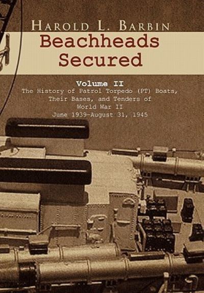 Beachheads Secured Volume II: The history of patrol torpedo (PT) boats, their bases, and tenders of World War II June 1939-August 31, 1945 - Barbin Harold, L