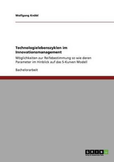 Technologielebenszyklen im Innovationsmanagement: Möglichkeiten zur Reifebestimmung so wie deren Parameter im Hinblick auf das S-Kurven Modell - Knöbl, Wolfgang