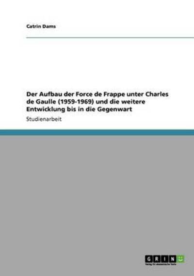 Der Aufbau der Force de Frappe unter Charles de Gaulle (1959-1969) und die weitere Entwicklung bis in die Gegenwart - Dams, Catrin