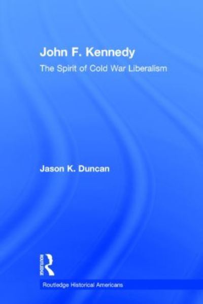 John F. Kennedy: The Spirit of Cold War Liberalism (Routledge Historical Americans) - Duncan Jason K. (Aquinas College, USA)