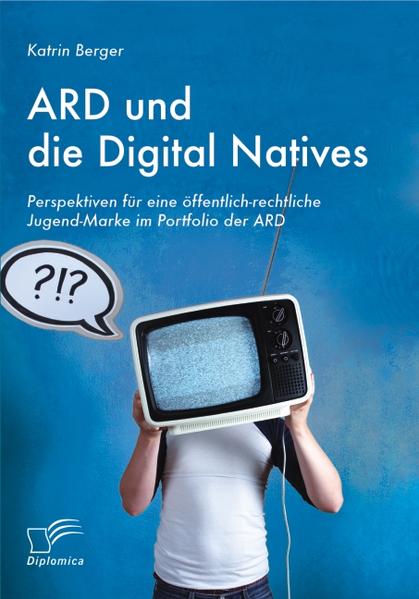 ARD und die Digital Natives: Perspektiven für eine öffentlich-rechtliche Jugend-Marke im Portfolio der ARD - Berger, Katrin
