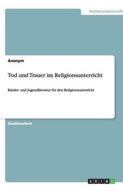 Tod und Trauer im Religionsunterricht: Kinder- und Jugendliteratur für den Religionsunterricht - Anonym Anonymous  Anonynomos  u. a.