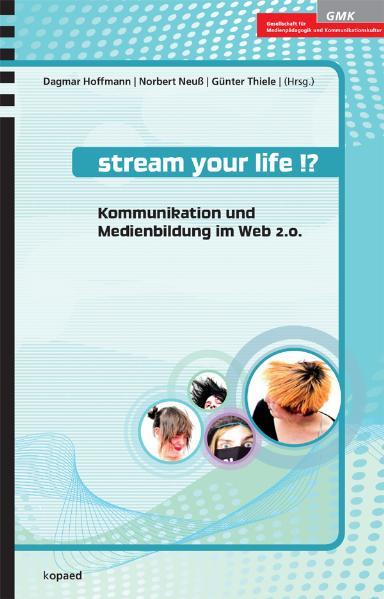 Stream your life!? Kommunikation und Medienbildung im Web 2.0 - Hoffmann, Dagmar, Norbert Neuß  und Günter Thiele