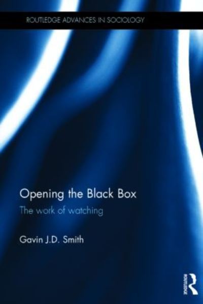 Opening the Black Box: The Work of Watching (Routledge Advances in Sociology, Band 127) - Smith Gavin J., D.
