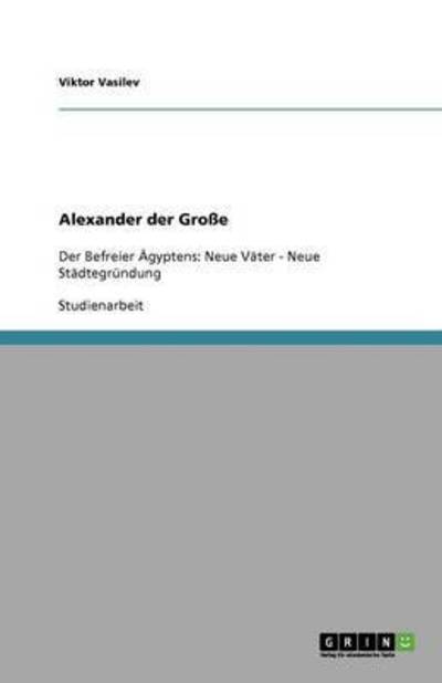 Alexander der Große: Der Befreier Ägyptens: Neue Väter - Neue Städtegründung - Vasilev, Viktor