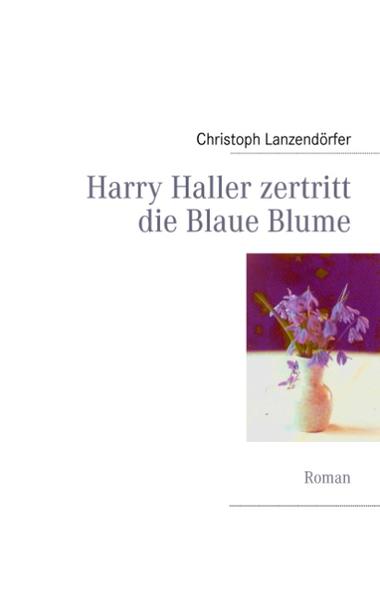 Harry Haller zertritt die Blaue Blume Roman - Lanzendörfer, Christoph
