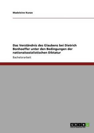 Das Verständnis des Glaubens bei Dietrich Bonhoeffer unter den Bedingungen der nationalsozialistischen Diktatur - Kunze, Madeleine
