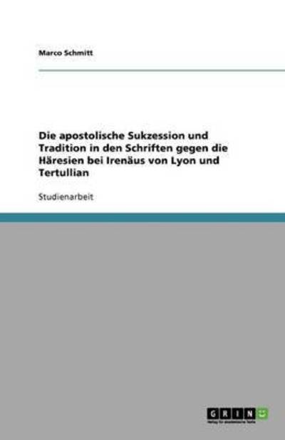 Die apostolische Sukzession und Tradition in den Schriften gegen die Häresien bei Irenäus von Lyon und Tertullian - Schmitt, Marco