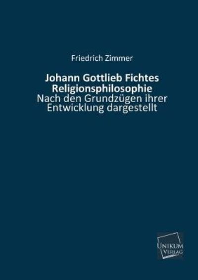 Johann Gottlieb Fichtes Religionsphilosophie: Nach den Grundzügen ihrer Entwicklung dargestellt - Zimmer,  Friedrich
