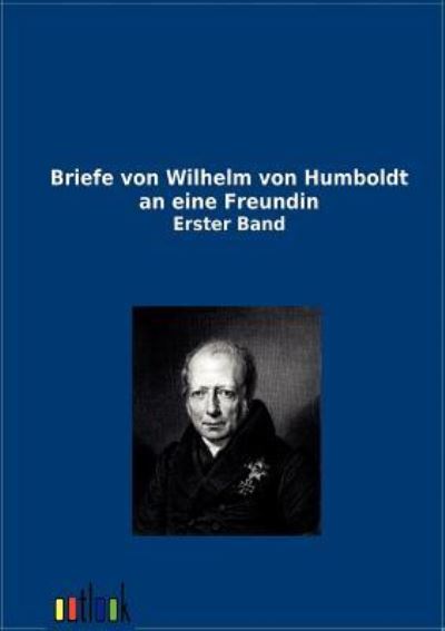 Briefe von Wilhelm von Humboldt an eine Freundin Erster Band