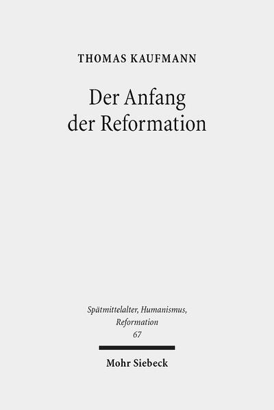 Der Anfang der Reformation Studien zur Kontextualität der Theologie, Publizistik und Inszenierung Luthers und der reformatorischen Bewegung - Kaufmann, Thomas