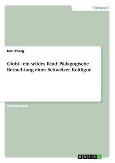 Globi - ein wildes Kind: Pädagogische Betrachtung einer Schweizer Kultfigur - Zberg, Ueli