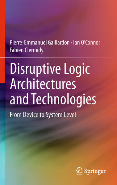 Disruptive Logic Architectures and Technologies From Device to System Level - Gaillardon, Pierre-Emmanuel, Ian O’Connor  und Fabien Cler