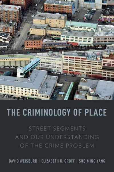 The Criminology of Place: Street Segments and Our Understanding of the Crime Problem - Weisburd, David, R. Groff Elizabeth  und Sue-Ming Yang