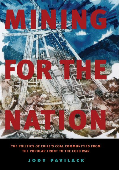 Mining for the Nation: The Politics of Chile`s Coal Communities from the Popular Front to the Cold War - Pavilack, Jody