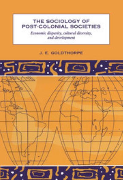 The Sociology of Post-Colonial Societies: Economic Disparity, Cultural Diversity and Development - Goldthorpe J., E.