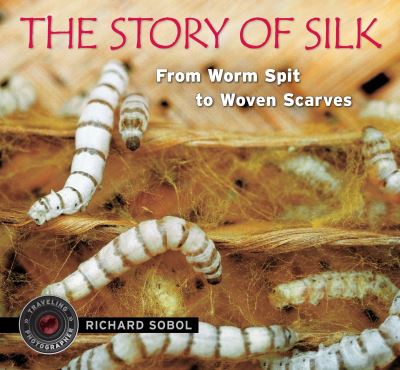 The Story of Silk: From Worm Spit to Woven Scarves (Traveling Photographer) - Sobol, Richard und Richard Sobol