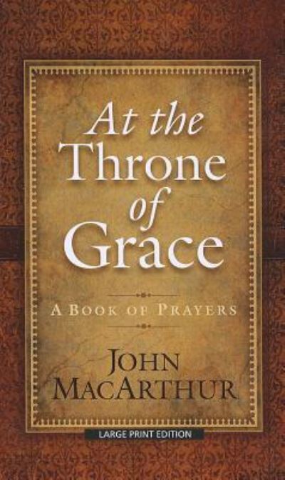 At the Throne of Grace: A Book of Prayers (Christian Large Print Originals) - MacArthur, John