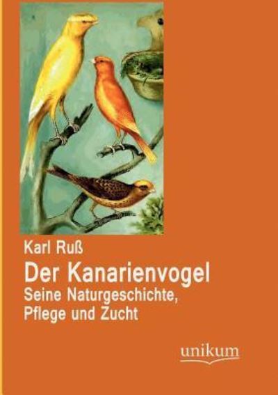 Der Kanarienvogel: Seine Naturgeschichte, Pflege und Zucht - Ruß, Karl