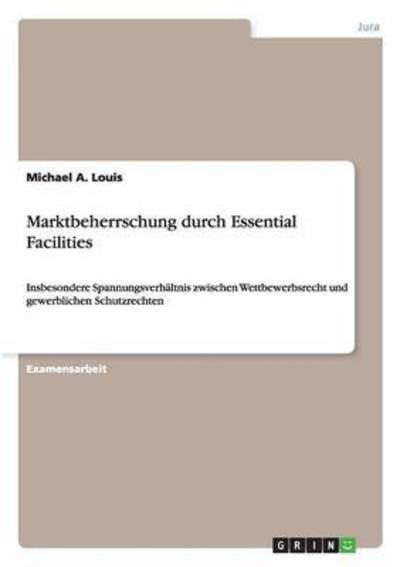 Marktbeherrschung durch Essential Facilities: Insbesondere Spannungsverhältnis zwischen Wettbewerbsrecht und gewerblichen Schutzrechten - Louis Michael, A.