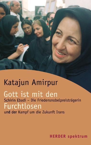 Gott ist mit den Furchtlosen Schirin Ebadi - Friedensnobelpreisträgerin und der Kampf um die Zukunft des Irans - Amirpur, Katajun