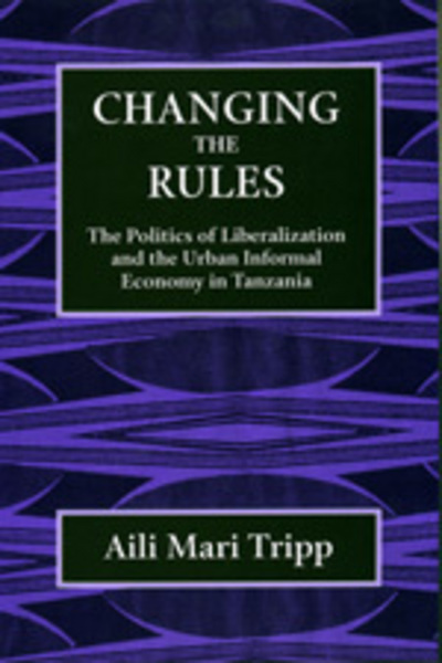 Changing the Rules: The Politics of Liberalization and the Urban Informal Economy in Tanzania - Tripp Aili, Mari