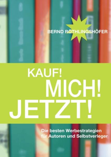 Kauf! Mich! Jetzt! Die besten Werbestrategien für Autoren und Selbstverleger 1., Aufl. - Röthlingshöfer, Bernd