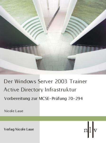 Der Windows Server 2003 Trainer - Active Directory Infrastruktur Vorbereitung zur MCSE-Prüfung 70-294 - Nicole, Laue