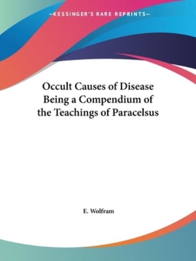 Occult Causes of Disease Being a Compendium of the Teachings of Paracelsus - Wolfram, E.