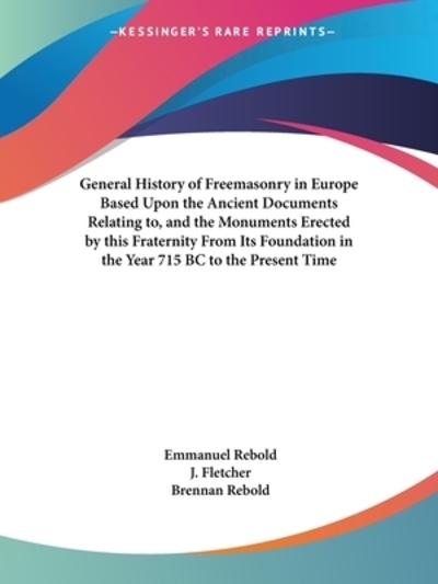 A General History of Freemasonry in Europe Based upon the Ancient Documents Relating To, & the Monuments Erected by This Franternity from Its foundati - Rebold, Emmanuel, Brennan Rebold  und J. Fletcher