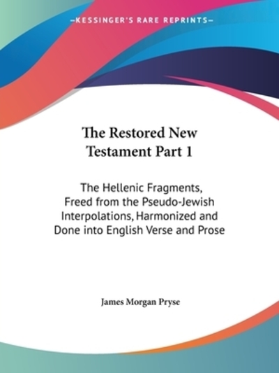 Restored New Testament: The Hellenic Fragments, Freed from the Pseudo-Jewish Interpolations, Harmonized, and Done into English Verse and Prose 1925 - Pryse James, Morgan
