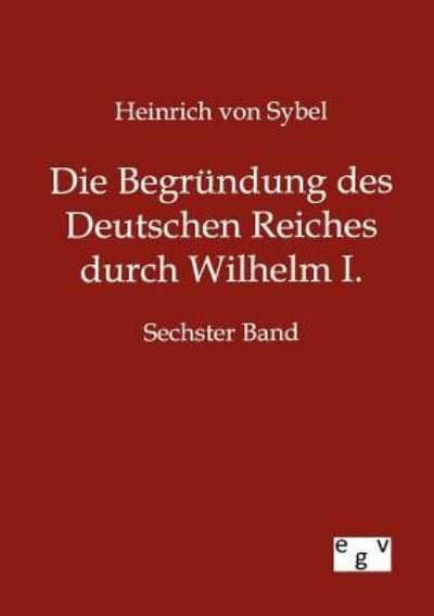 Die Begründung des Deutschen Reiches durch Wilhelm I. Sechster Band - Sybel, Heinrich von