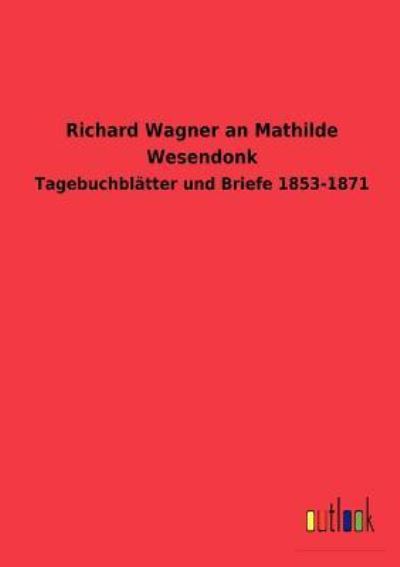Richard Wagner an Mathilde Wesendonk Tagebuchblätter und Briefe 1853-1871