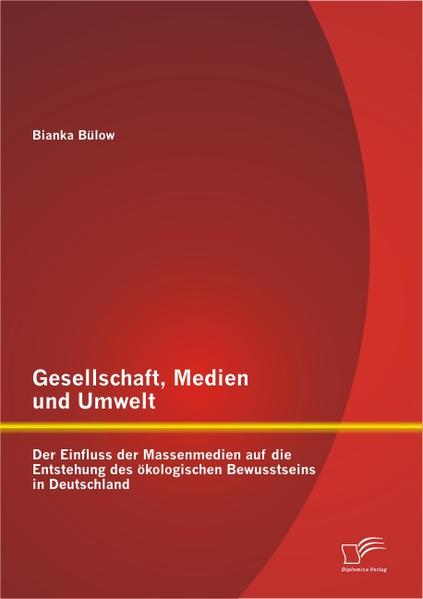 Gesellschaft, Medien und Umwelt: Der Einfluss der Massenmedien auf die Entstehung des ökologischen Bewusstseins in Deutschland - Bülow, Bianka