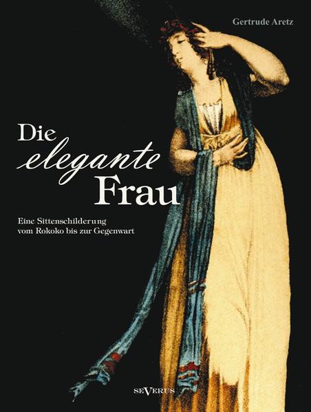 Die elegante Frau: Eine Sittenschilderung vom Rokoko bis zur Gegenwart - Aretz, Gertrude