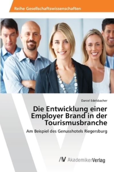 Die Entwicklung einer Employer Brand in der Tourismusbranche: Am Beispiel des Genusshotels Riegersburg - Edelsbacher, Daniel