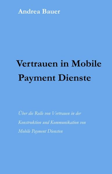 Vertrauen in Mobile Payment Dienste Über die Rolle von Vertrauen in der Konstruktion und Kommunikation von Mobile Payment Diensten - Bauer, Andrea
