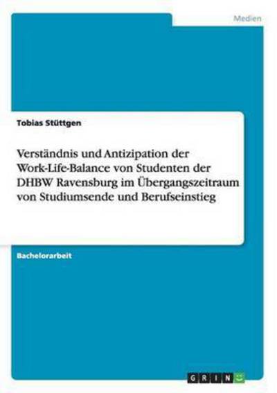Verständnis und Antizipation der Work-Life-Balance von Studenten der DHBW Ravensburg im Übergangszeitraum von Studiumsende und Berufseinstieg - Stüttgen, Tobias