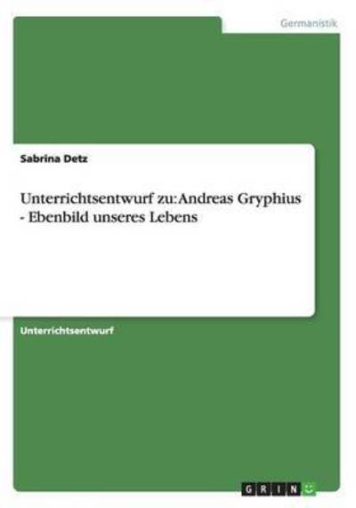 Unterrichtsentwurf zu: Andreas Gryphius - Ebenbild unseres Lebens - Detz, Sabrina