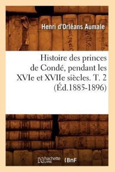 Histoire des princes de Condé, pendant les XVIe et XVIIe siècles. T. 2 (Éd.1885-1896) - Henri d` Orleans Aumale, Duc