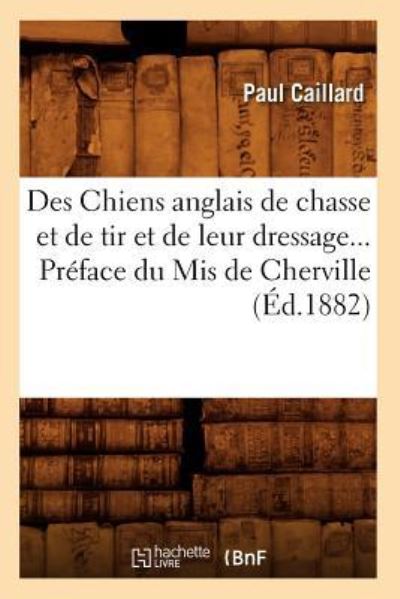 Des Chiens anglais de chasse et de tir et de leur dressage. Préface du Mis de Cherville (Éd.1882) (Sciences) - Caillard, Paul