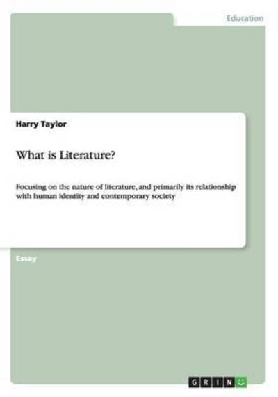 What is Literature?: Focusing on the nature of literature, and primarily its relationship with human identity and contemporary society - Taylor, Harry
