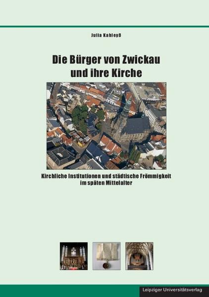 Die Bürger von Zwickau und ihre Kirche Kirchliche Institutionen und städtische Frömmigkeit im späten Mittelalter - Kahleyß, Julia