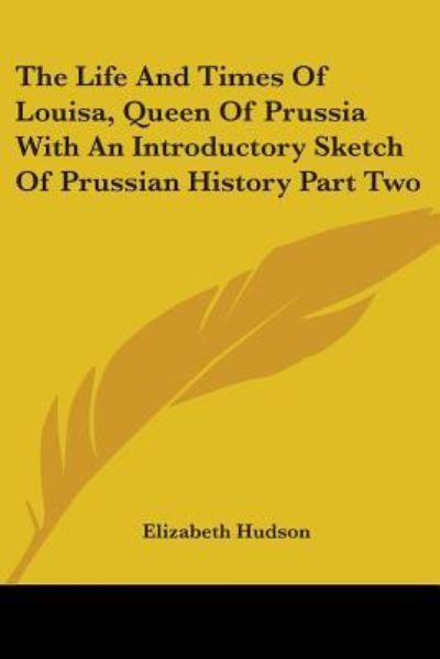 The Life And Times of Louisa, Queen of Prussia With an Introductory Sketch of Prussian History - Hudson, Elizabeth