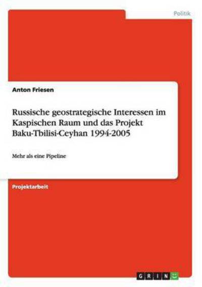 Russische geostrategische Interessen im Kaspischen Raum und das Projekt Baku-Tbilisi-Ceyhan 1994-2005: Mehr als eine Pipeline - Friesen, Anton