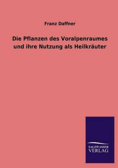 Die Pflanzen des Voralpenraumes und ihre Nutzung als Heilkräuter  Nachdruck des Originals von 1893 - Daffner, Franz